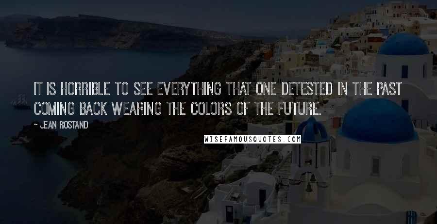 Jean Rostand Quotes: It is horrible to see everything that one detested in the past coming back wearing the colors of the future.