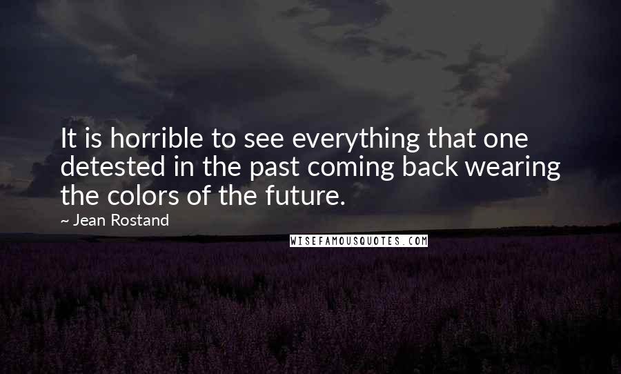 Jean Rostand Quotes: It is horrible to see everything that one detested in the past coming back wearing the colors of the future.