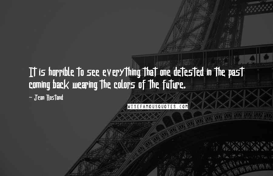 Jean Rostand Quotes: It is horrible to see everything that one detested in the past coming back wearing the colors of the future.