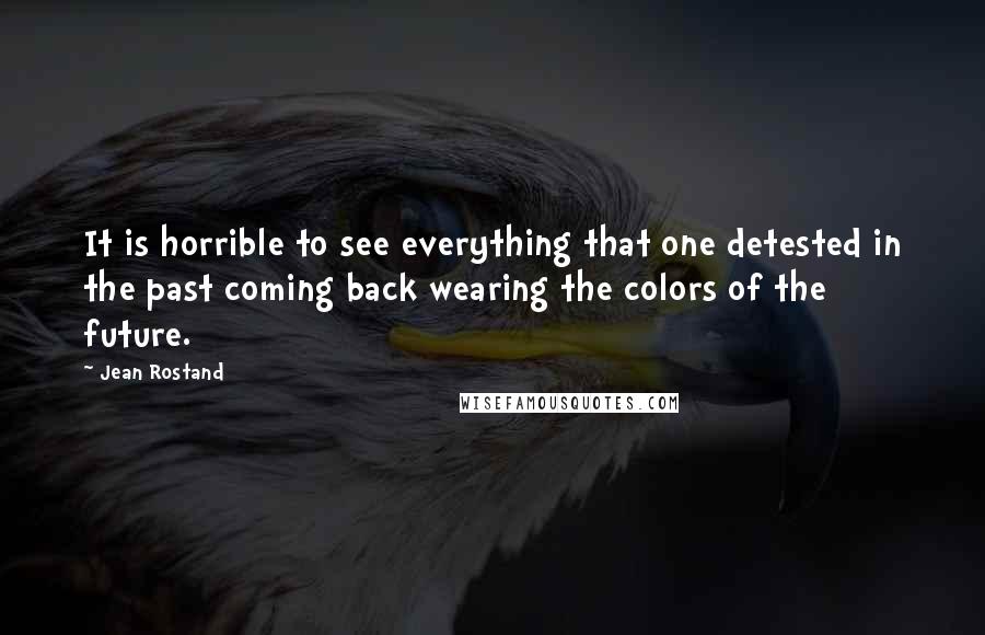 Jean Rostand Quotes: It is horrible to see everything that one detested in the past coming back wearing the colors of the future.