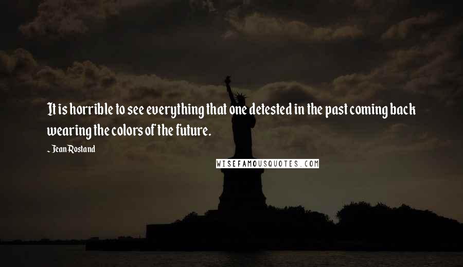 Jean Rostand Quotes: It is horrible to see everything that one detested in the past coming back wearing the colors of the future.