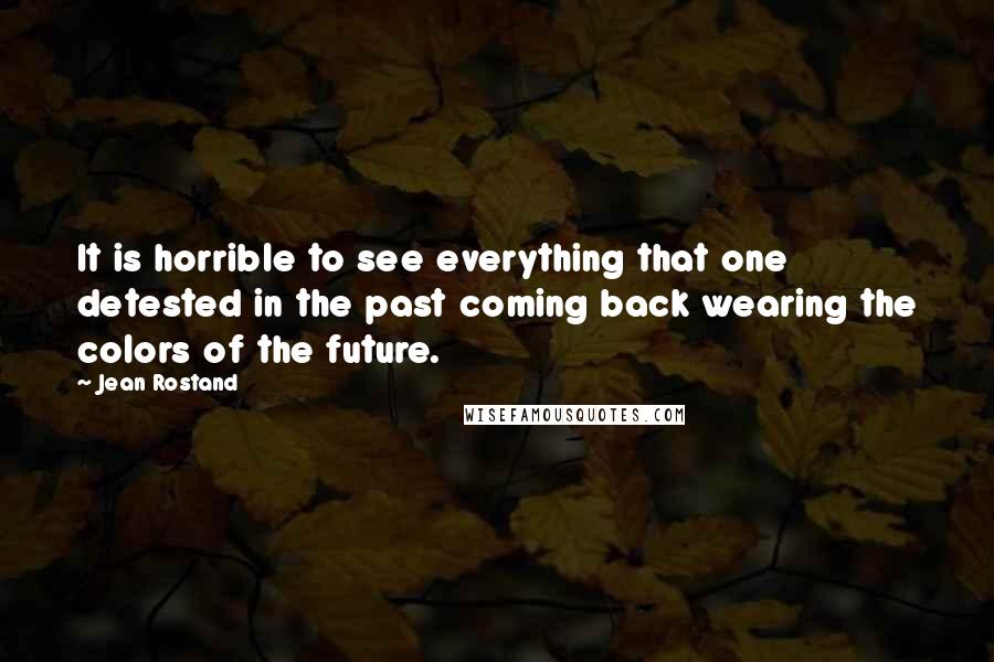 Jean Rostand Quotes: It is horrible to see everything that one detested in the past coming back wearing the colors of the future.