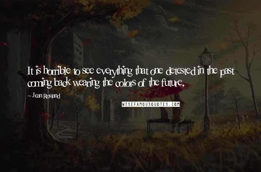 Jean Rostand Quotes: It is horrible to see everything that one detested in the past coming back wearing the colors of the future.