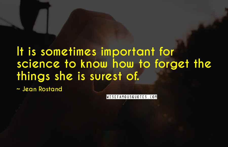 Jean Rostand Quotes: It is sometimes important for science to know how to forget the things she is surest of.