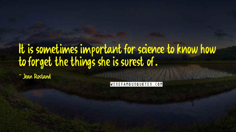 Jean Rostand Quotes: It is sometimes important for science to know how to forget the things she is surest of.