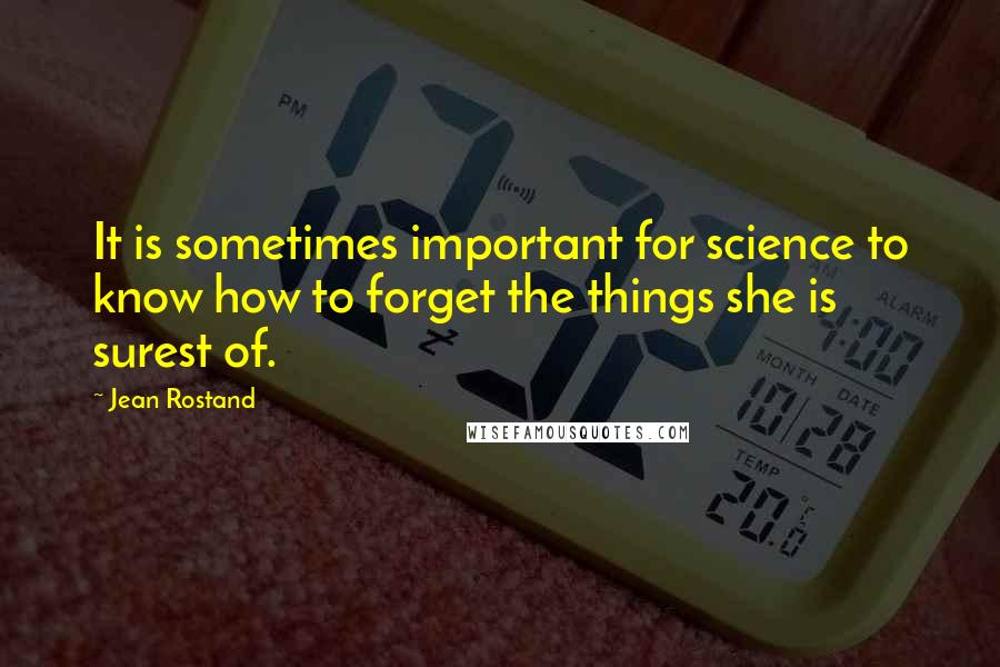 Jean Rostand Quotes: It is sometimes important for science to know how to forget the things she is surest of.