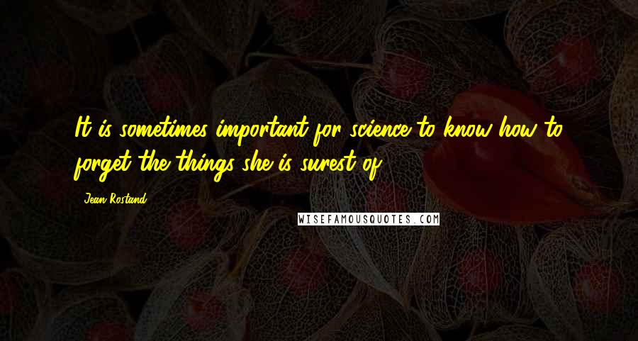 Jean Rostand Quotes: It is sometimes important for science to know how to forget the things she is surest of.