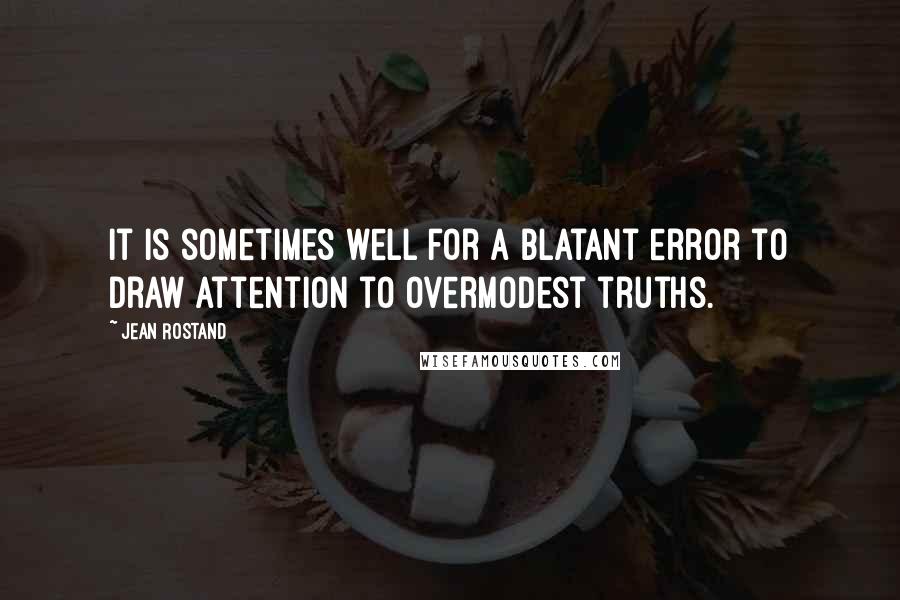 Jean Rostand Quotes: It is sometimes well for a blatant error to draw attention to overmodest truths.