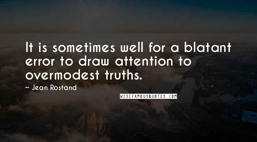 Jean Rostand Quotes: It is sometimes well for a blatant error to draw attention to overmodest truths.