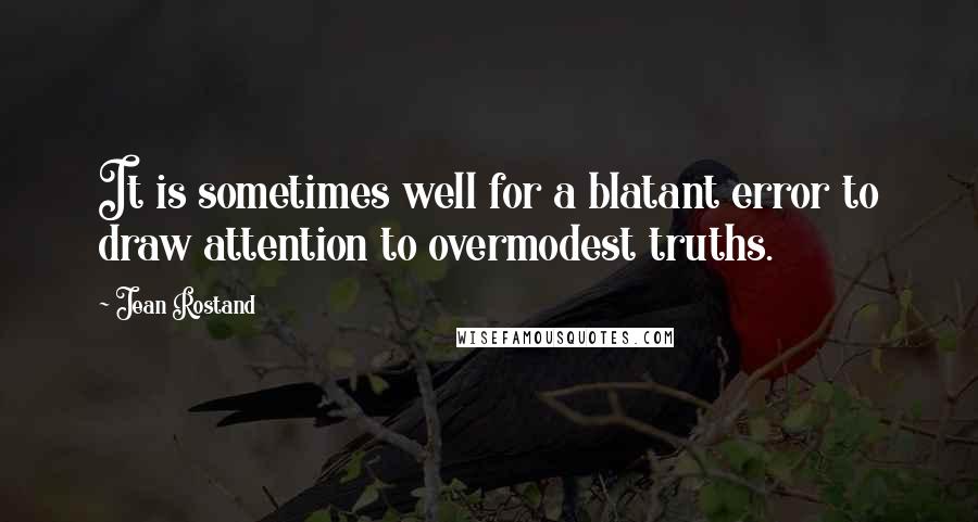 Jean Rostand Quotes: It is sometimes well for a blatant error to draw attention to overmodest truths.