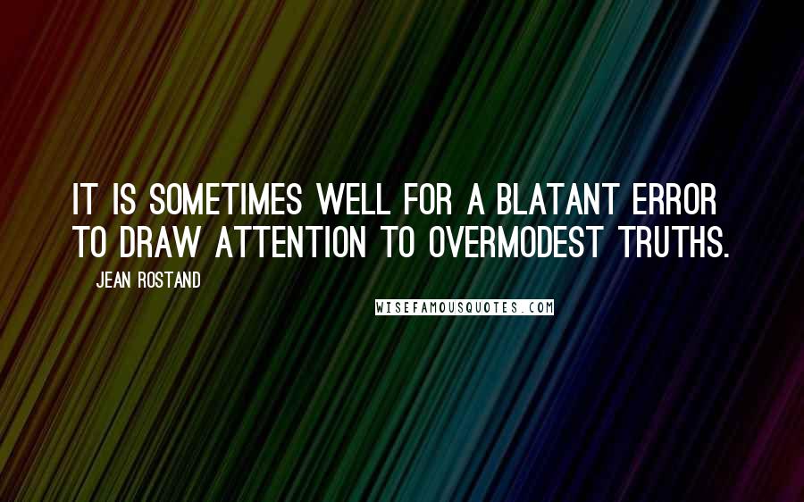 Jean Rostand Quotes: It is sometimes well for a blatant error to draw attention to overmodest truths.