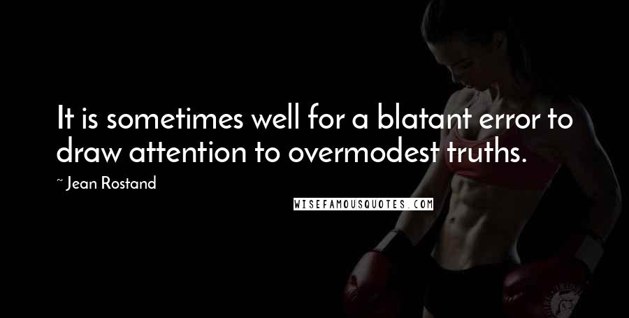 Jean Rostand Quotes: It is sometimes well for a blatant error to draw attention to overmodest truths.