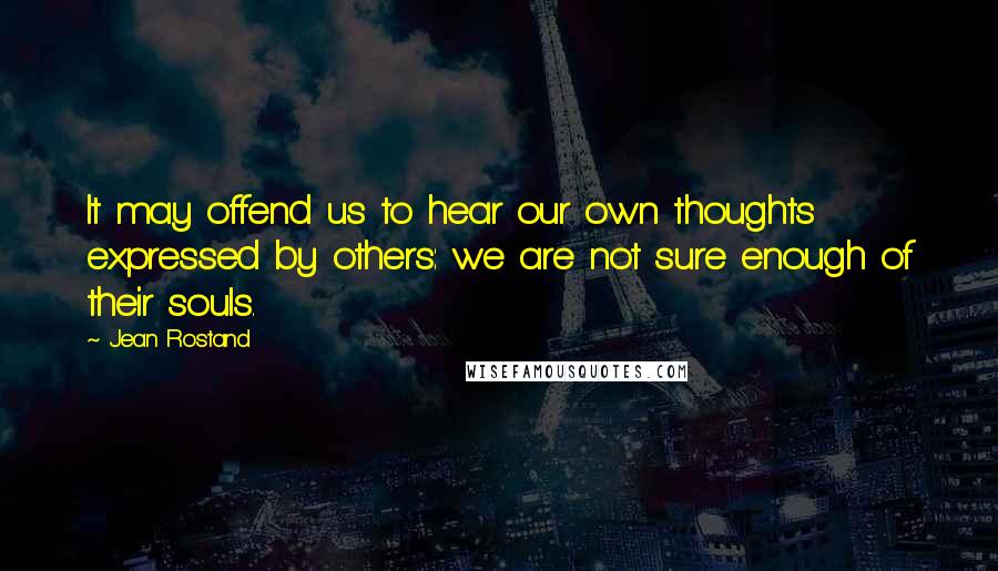 Jean Rostand Quotes: It may offend us to hear our own thoughts expressed by others: we are not sure enough of their souls.