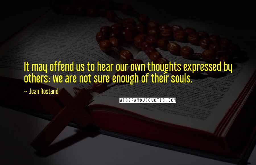 Jean Rostand Quotes: It may offend us to hear our own thoughts expressed by others: we are not sure enough of their souls.