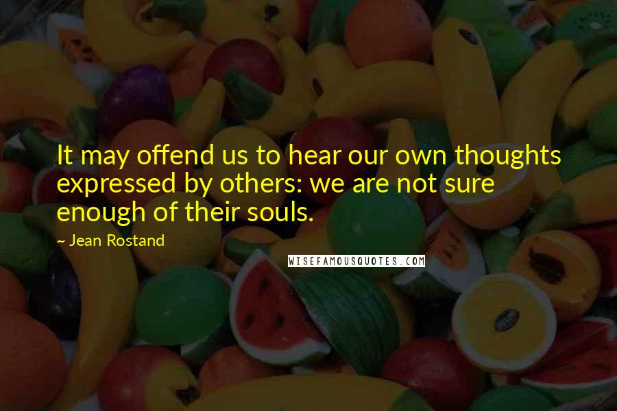 Jean Rostand Quotes: It may offend us to hear our own thoughts expressed by others: we are not sure enough of their souls.