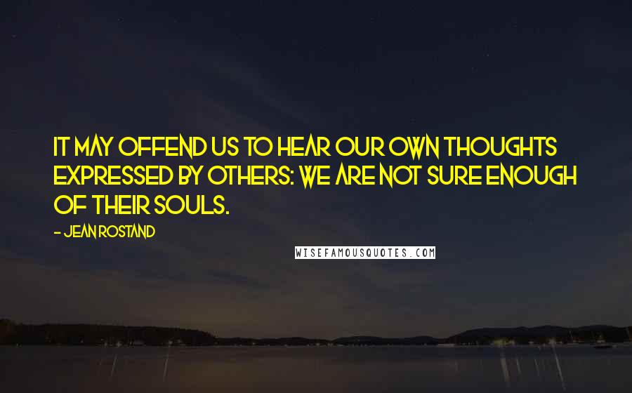 Jean Rostand Quotes: It may offend us to hear our own thoughts expressed by others: we are not sure enough of their souls.