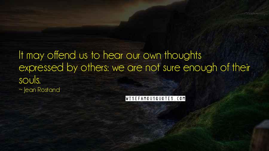 Jean Rostand Quotes: It may offend us to hear our own thoughts expressed by others: we are not sure enough of their souls.