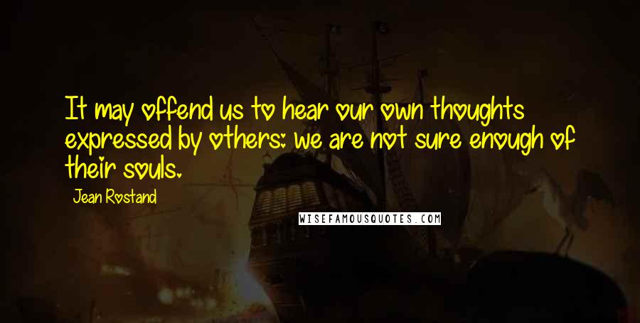 Jean Rostand Quotes: It may offend us to hear our own thoughts expressed by others: we are not sure enough of their souls.