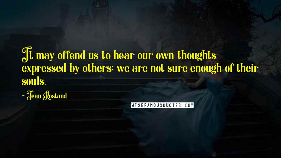 Jean Rostand Quotes: It may offend us to hear our own thoughts expressed by others: we are not sure enough of their souls.