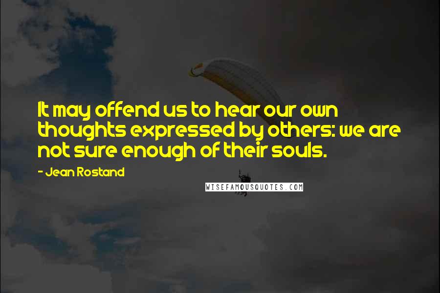 Jean Rostand Quotes: It may offend us to hear our own thoughts expressed by others: we are not sure enough of their souls.