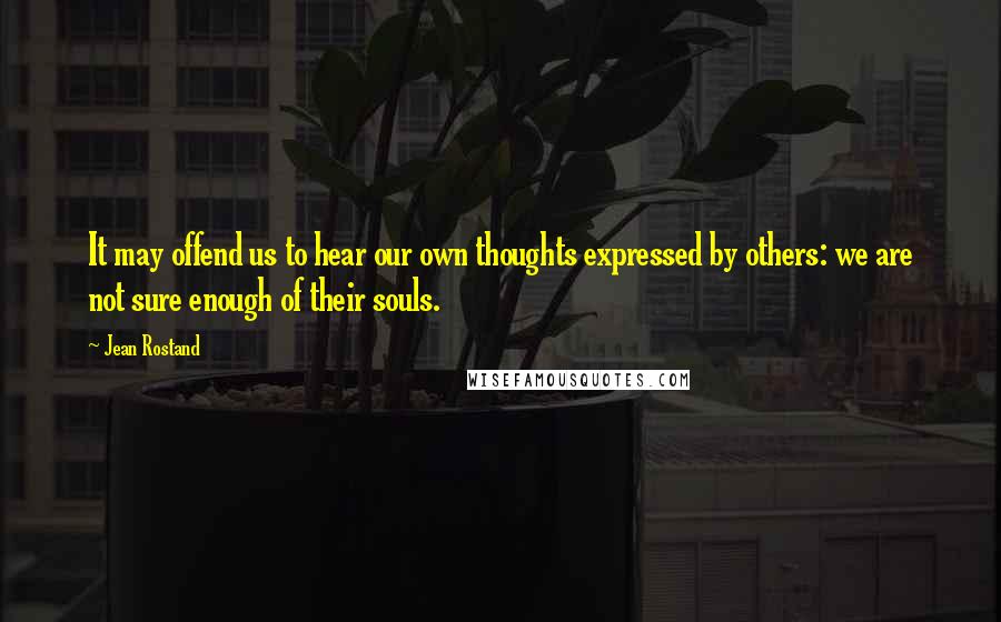 Jean Rostand Quotes: It may offend us to hear our own thoughts expressed by others: we are not sure enough of their souls.