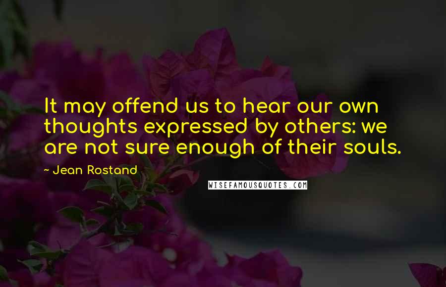 Jean Rostand Quotes: It may offend us to hear our own thoughts expressed by others: we are not sure enough of their souls.