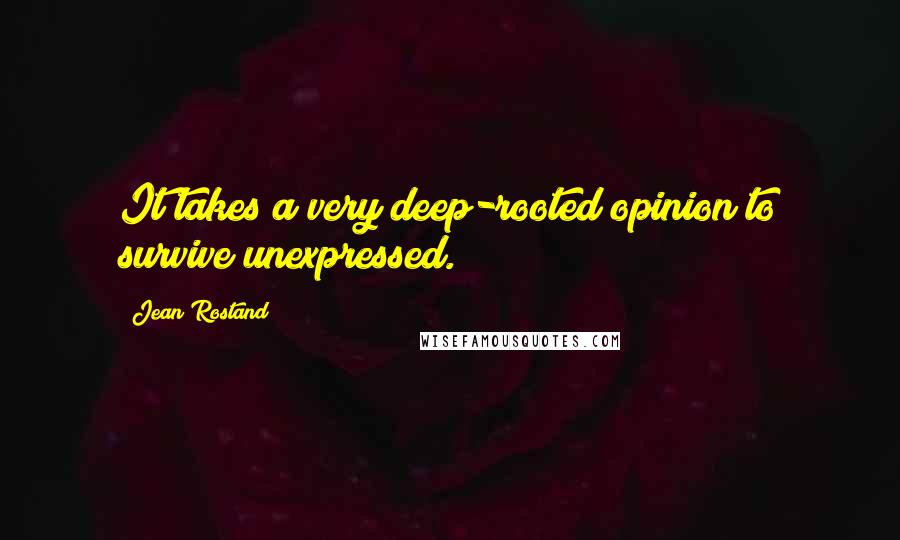 Jean Rostand Quotes: It takes a very deep-rooted opinion to survive unexpressed.