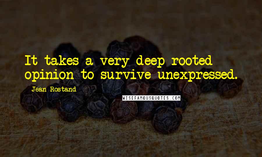 Jean Rostand Quotes: It takes a very deep-rooted opinion to survive unexpressed.
