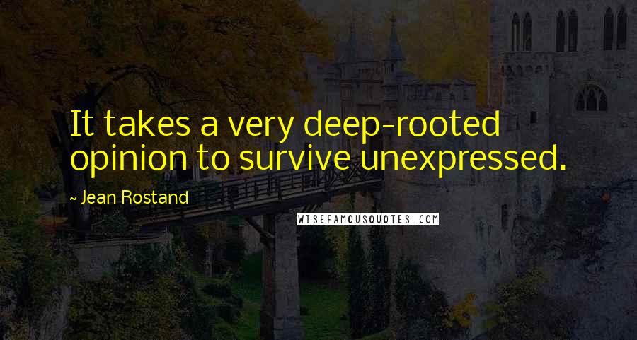 Jean Rostand Quotes: It takes a very deep-rooted opinion to survive unexpressed.