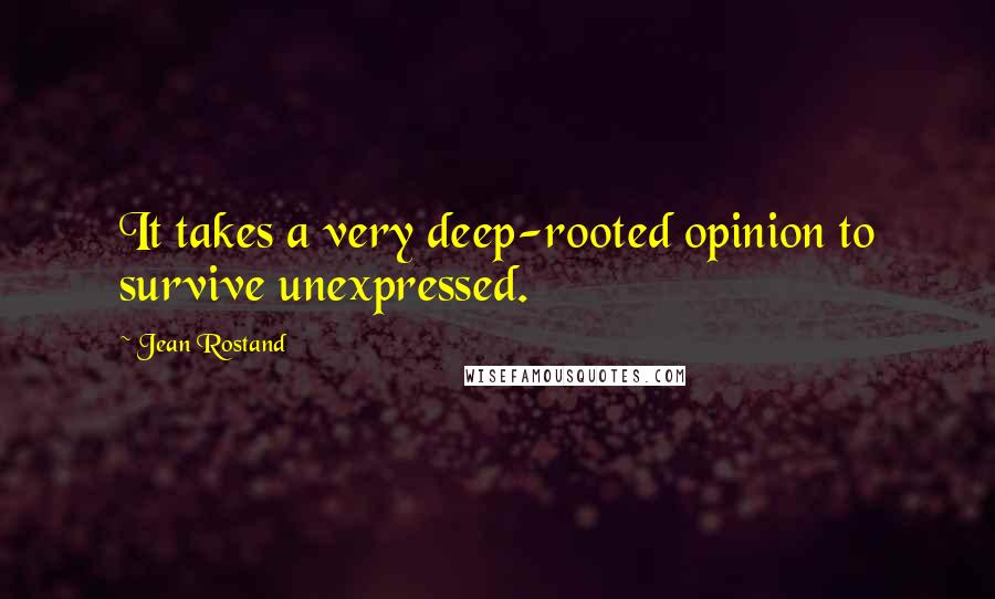 Jean Rostand Quotes: It takes a very deep-rooted opinion to survive unexpressed.