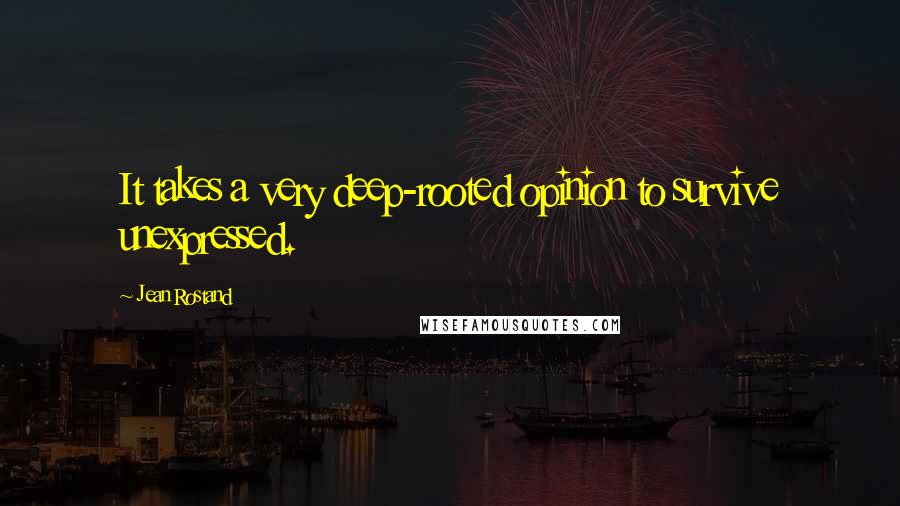 Jean Rostand Quotes: It takes a very deep-rooted opinion to survive unexpressed.