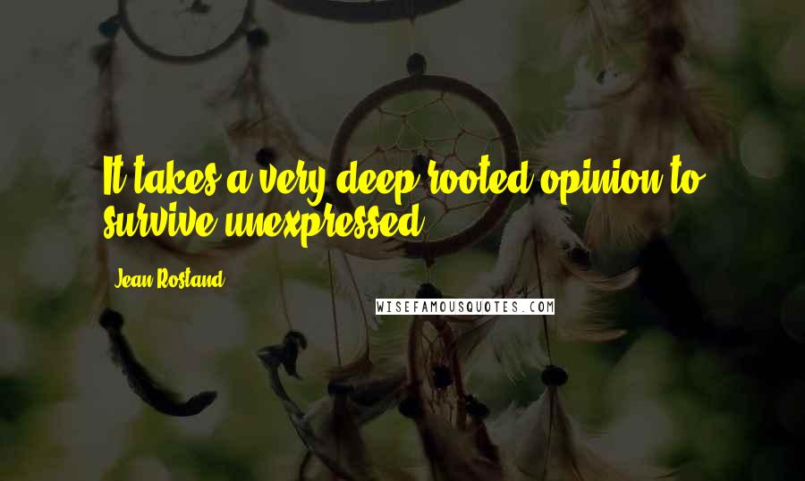 Jean Rostand Quotes: It takes a very deep-rooted opinion to survive unexpressed.