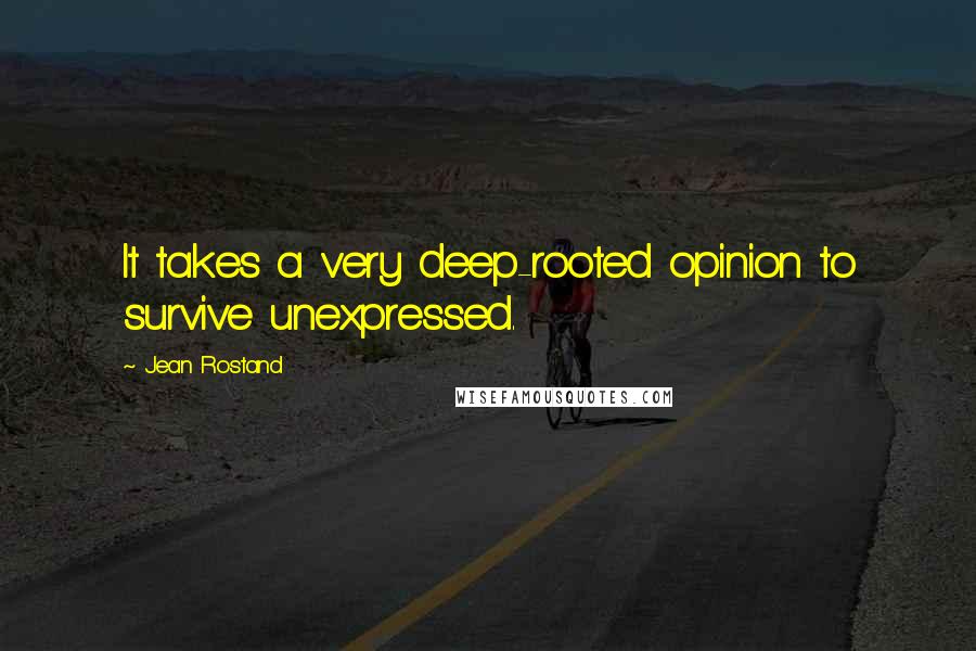 Jean Rostand Quotes: It takes a very deep-rooted opinion to survive unexpressed.