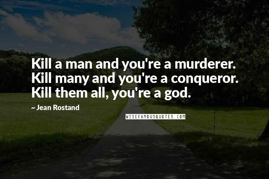 Jean Rostand Quotes: Kill a man and you're a murderer. Kill many and you're a conqueror. Kill them all, you're a god.