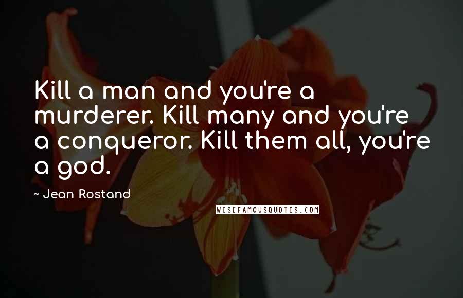 Jean Rostand Quotes: Kill a man and you're a murderer. Kill many and you're a conqueror. Kill them all, you're a god.