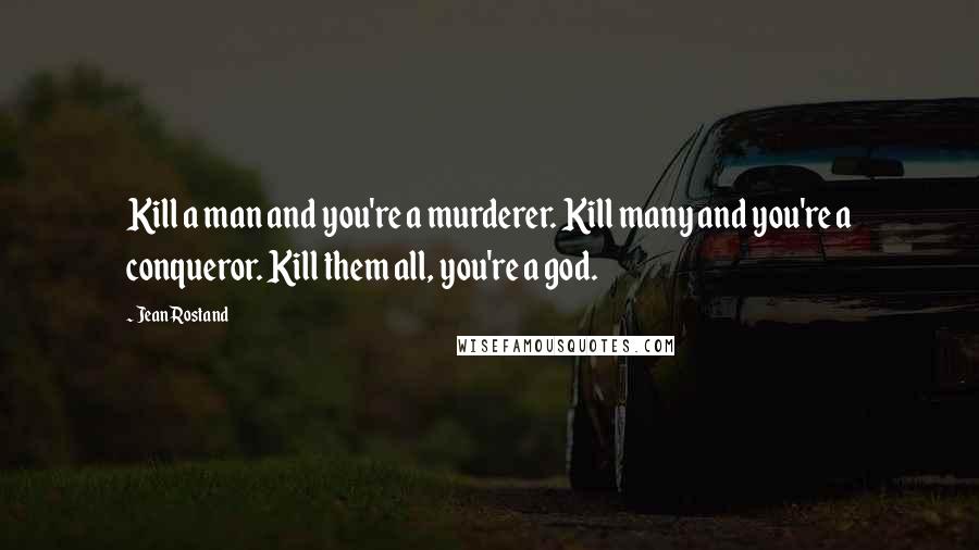 Jean Rostand Quotes: Kill a man and you're a murderer. Kill many and you're a conqueror. Kill them all, you're a god.