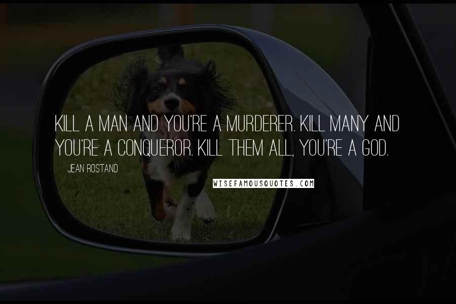 Jean Rostand Quotes: Kill a man and you're a murderer. Kill many and you're a conqueror. Kill them all, you're a god.