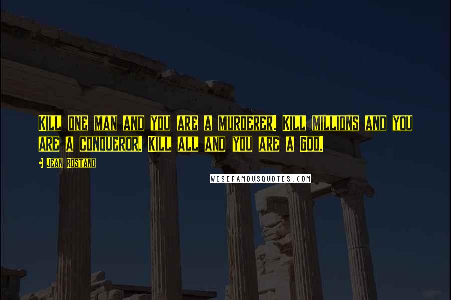 Jean Rostand Quotes: Kill one man and you are a murderer. Kill millions and you are a conqueror. Kill all and you are a God.