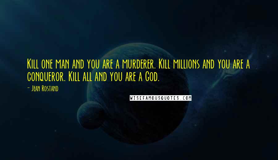 Jean Rostand Quotes: Kill one man and you are a murderer. Kill millions and you are a conqueror. Kill all and you are a God.