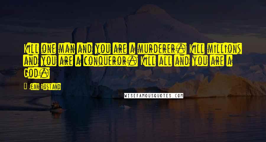 Jean Rostand Quotes: Kill one man and you are a murderer. Kill millions and you are a conqueror. Kill all and you are a God.