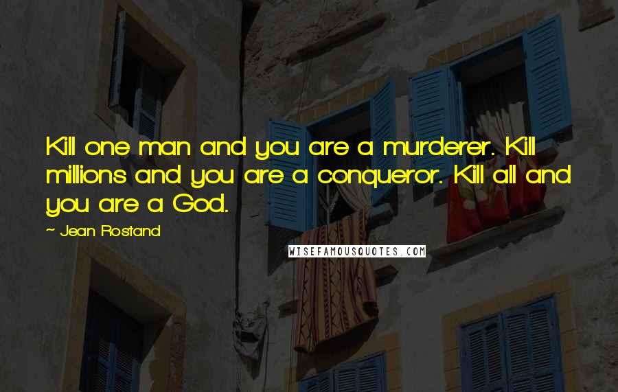 Jean Rostand Quotes: Kill one man and you are a murderer. Kill millions and you are a conqueror. Kill all and you are a God.