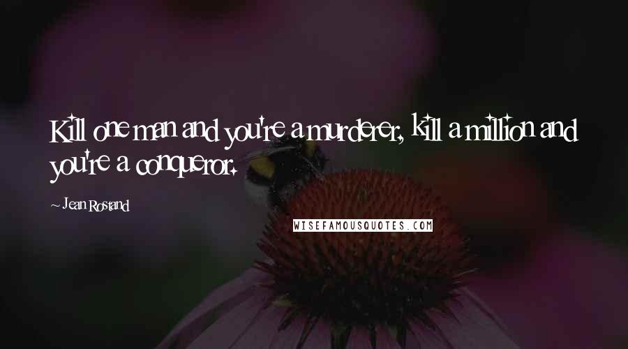 Jean Rostand Quotes: Kill one man and you're a murderer, kill a million and you're a conqueror.