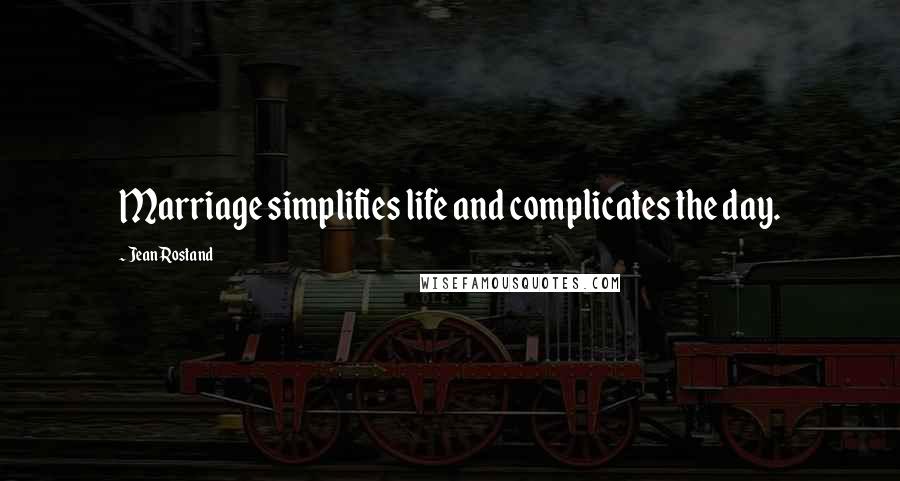 Jean Rostand Quotes: Marriage simplifies life and complicates the day.