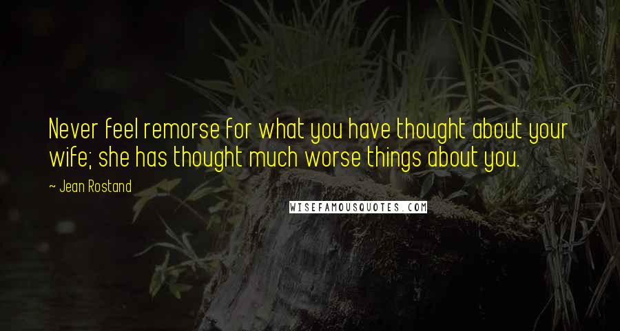 Jean Rostand Quotes: Never feel remorse for what you have thought about your wife; she has thought much worse things about you.