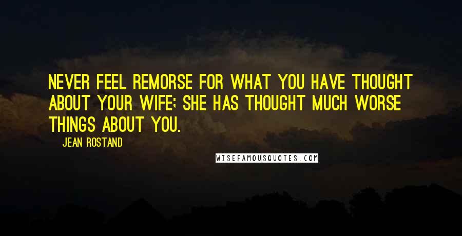 Jean Rostand Quotes: Never feel remorse for what you have thought about your wife; she has thought much worse things about you.