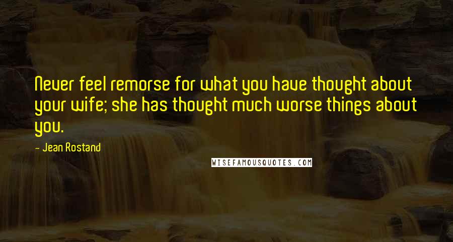 Jean Rostand Quotes: Never feel remorse for what you have thought about your wife; she has thought much worse things about you.