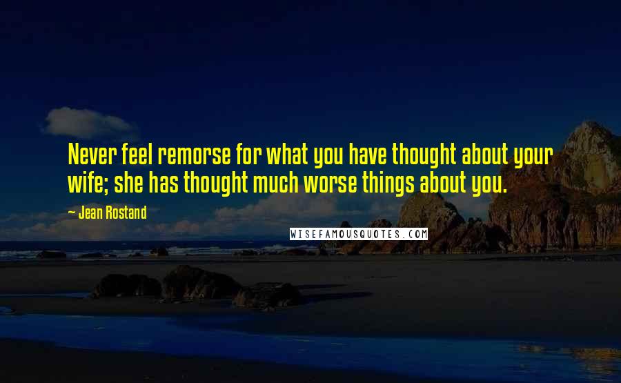 Jean Rostand Quotes: Never feel remorse for what you have thought about your wife; she has thought much worse things about you.