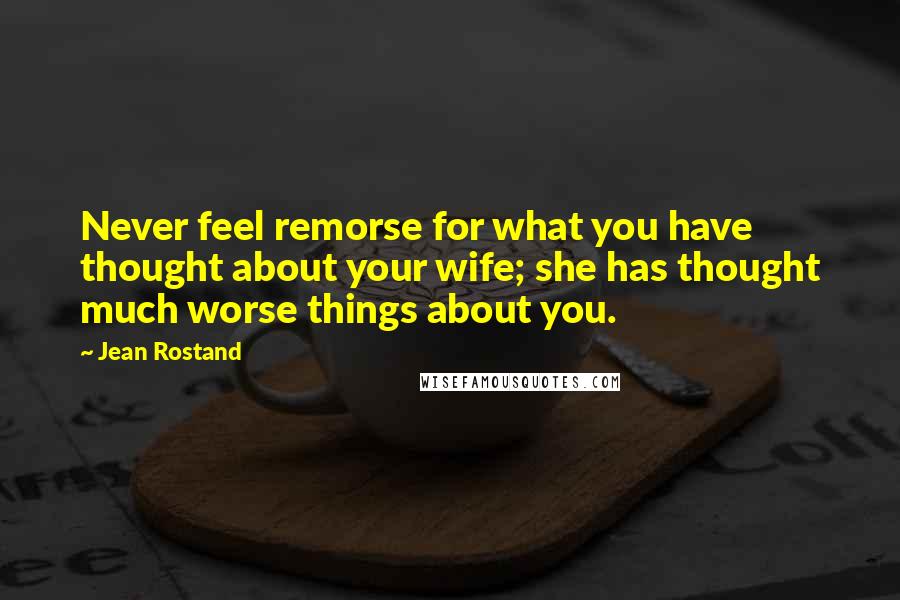 Jean Rostand Quotes: Never feel remorse for what you have thought about your wife; she has thought much worse things about you.