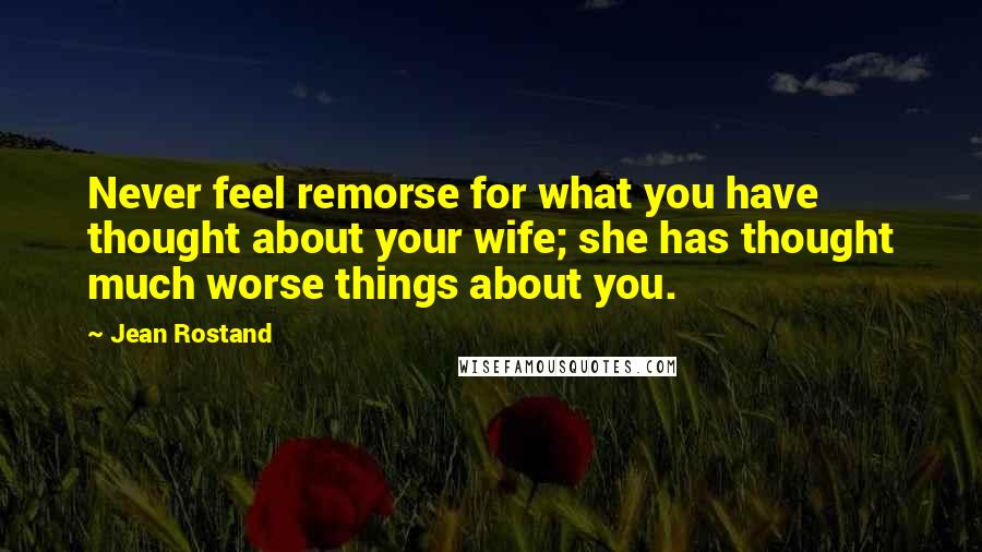 Jean Rostand Quotes: Never feel remorse for what you have thought about your wife; she has thought much worse things about you.