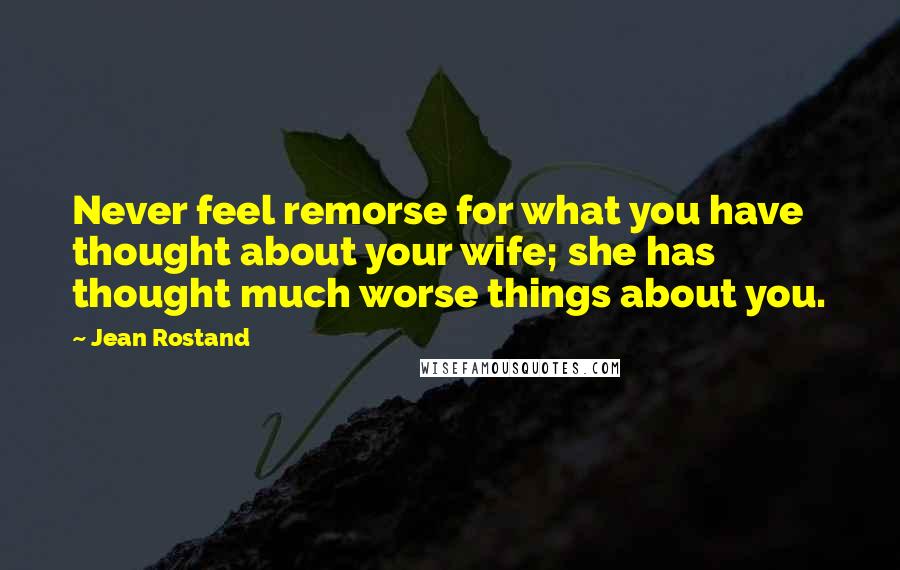 Jean Rostand Quotes: Never feel remorse for what you have thought about your wife; she has thought much worse things about you.